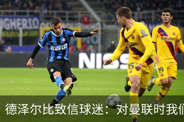 德泽尔比致信球迷：对曼联时我们展现了团结，必须保持这势头