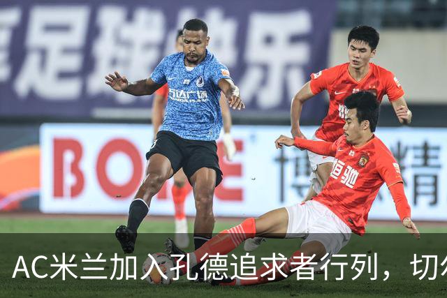 AC米兰加入孔德追求者行列，切尔西和拜仁在密切关注球员